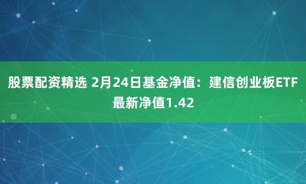 股票配资精选 2月24日基金净值：建信创业板ETF最新净值1.42