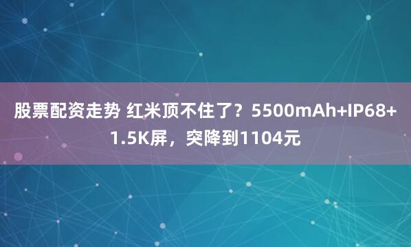 股票配资走势 红米顶不住了？5500mAh+IP68+1.5K屏，突降到1104元