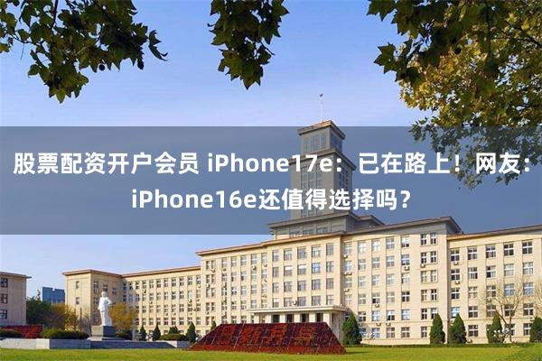 股票配资开户会员 iPhone17e：已在路上！网友：iPhone16e还值得选择吗？