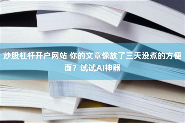 炒股杠杆开户网站 你的文章像放了三天没煮的方便面？试试AI神器