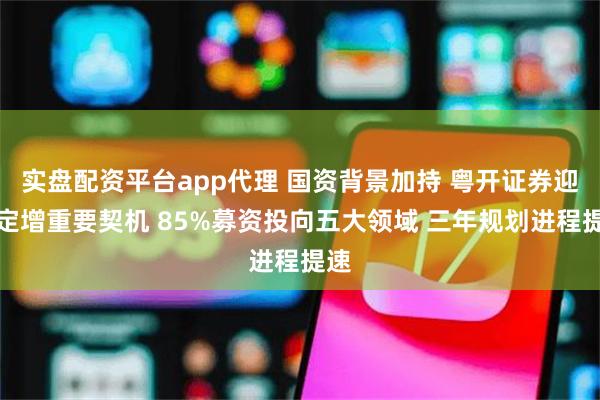 实盘配资平台app代理 国资背景加持 粤开证券迎来定增重要契机 85%募资投向五大领域 三年规划进程提速