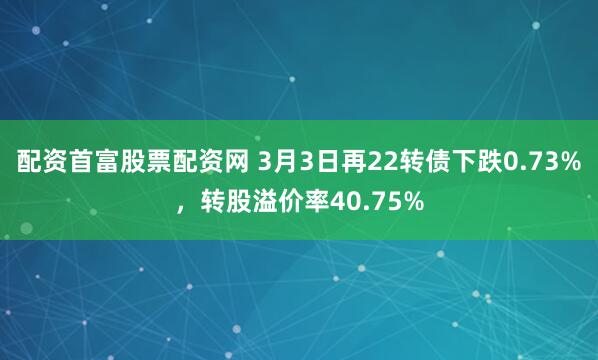 配资首富股票配资网 3月3日再22转债下跌0.73%，转股溢价率40.75%