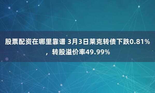 股票配资在哪里靠谱 3月3日莱克转债下跌0.81%，转股溢价率49.99%