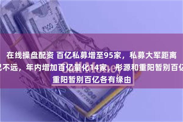 在线操盘配资 百亿私募增至95家，私募大军距离“双百”已不远，年内增加百亿量化14家，彤源和重阳暂别百亿各有缘由