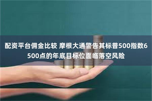 配资平台佣金比较 摩根大通警告其标普500指数6500点的年底目标位面临落空风险