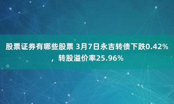 股票证券有哪些股票 3月7日永吉转债下跌0.42%，转股溢价率25.96%