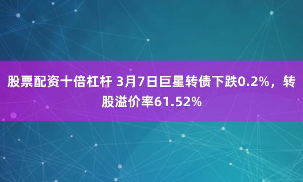 股票配资十倍杠杆 3月7日巨星转债下跌0.2%，转股溢价率61.52%