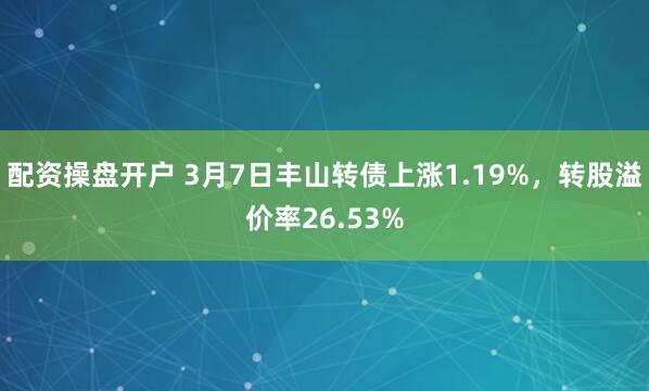 配资操盘开户 3月7日丰山转债上涨1.19%，转股溢价率26.53%