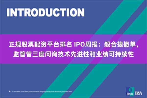 正规股票配资平台排名 IPO周报：毅合捷撤单，监管曾三度问询技术先进性和业绩可持续性