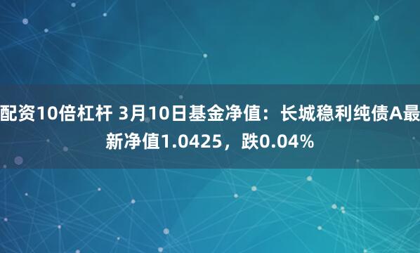 配资10倍杠杆 3月10日基金净值：长城稳利纯债A最新净值1.0425，跌0.04%