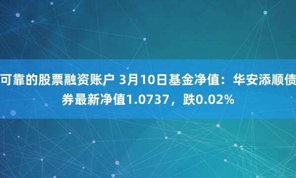 可靠的股票融资账户 3月10日基金净值：华安添顺债券最新净值1.0737，跌0.02%