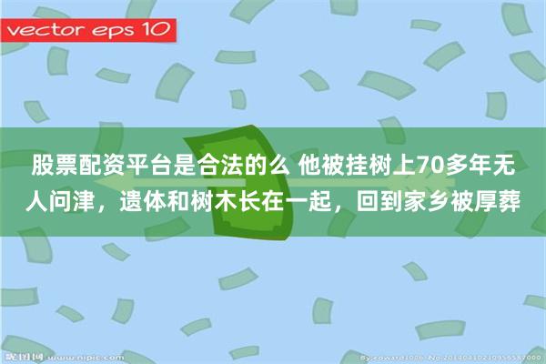 股票配资平台是合法的么 他被挂树上70多年无人问津，遗体和树木长在一起，回到家乡被厚葬