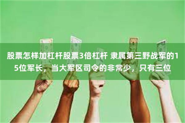 股票怎样加杠杆股票3倍杠杆 隶属第三野战军的15位军长，当大军区司令的非常少，只有三位