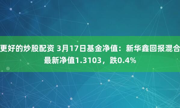 更好的炒股配资 3月17日基金净值：新华鑫回报混合最新净值1.3103，跌0.4%