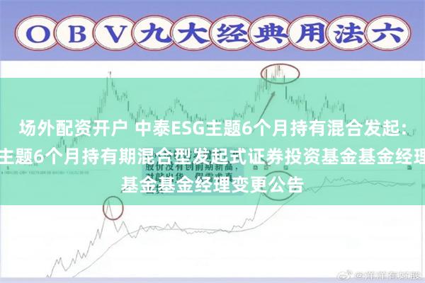 场外配资开户 中泰ESG主题6个月持有混合发起: 中泰ESG主题6个月持有期混合型发起式证券投资基金基金经理变更公告